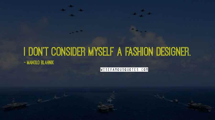 Manolo Blahnik Quotes: I don't consider myself a fashion designer.