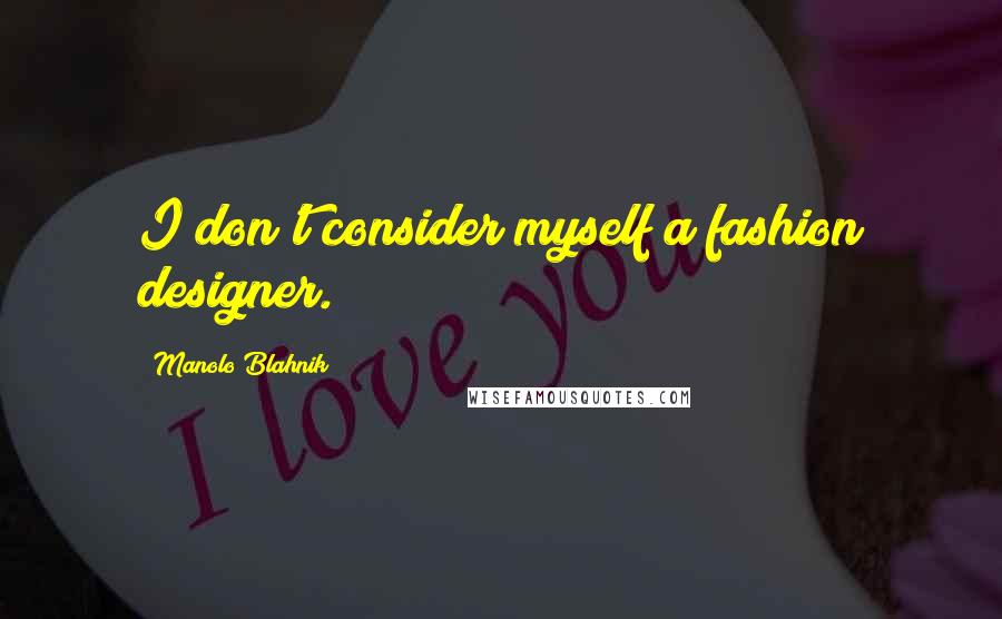 Manolo Blahnik Quotes: I don't consider myself a fashion designer.