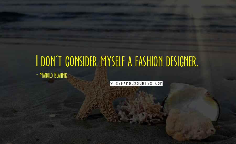 Manolo Blahnik Quotes: I don't consider myself a fashion designer.