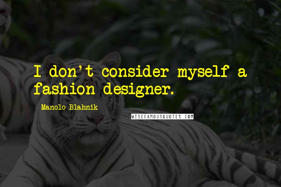 Manolo Blahnik Quotes: I don't consider myself a fashion designer.