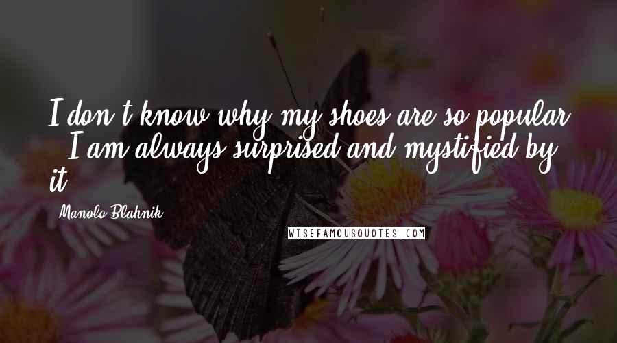 Manolo Blahnik Quotes: I don't know why my shoes are so popular - I am always surprised and mystified by it.