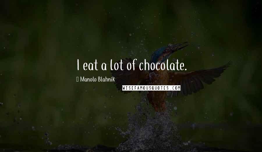 Manolo Blahnik Quotes: I eat a lot of chocolate.