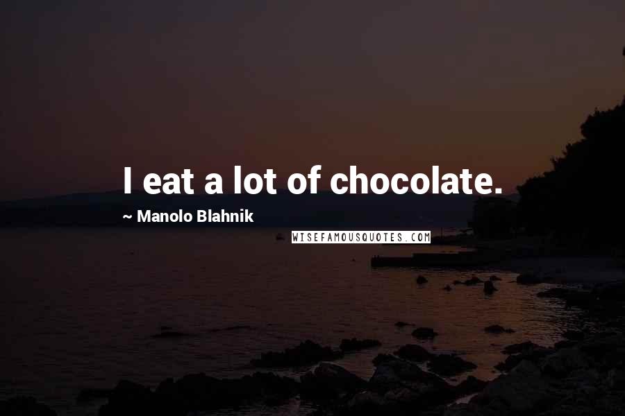 Manolo Blahnik Quotes: I eat a lot of chocolate.