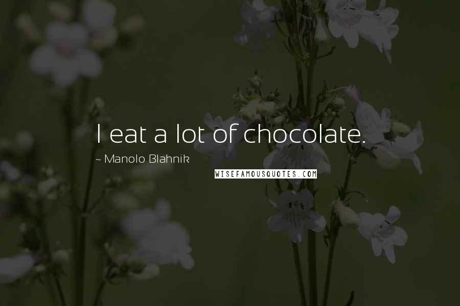 Manolo Blahnik Quotes: I eat a lot of chocolate.