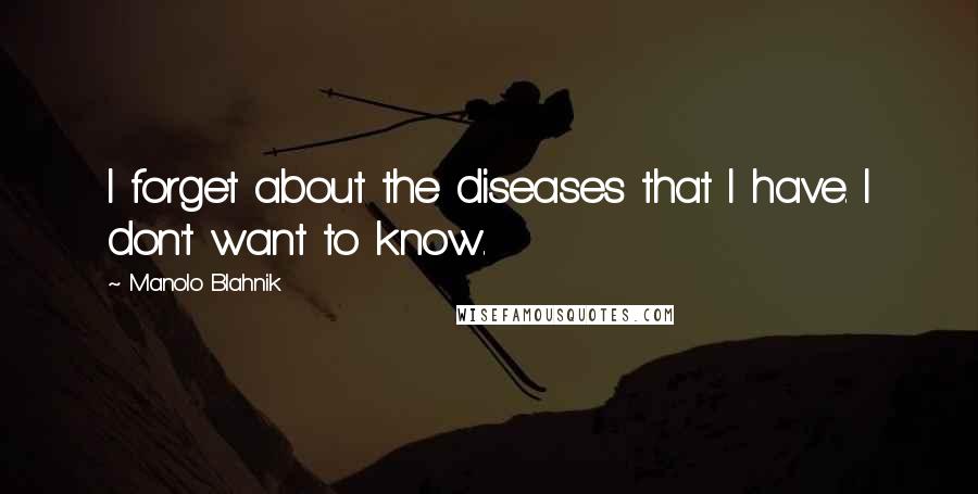 Manolo Blahnik Quotes: I forget about the diseases that I have. I don't want to know.