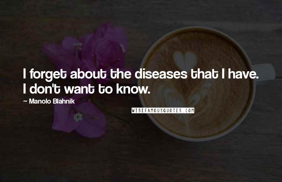 Manolo Blahnik Quotes: I forget about the diseases that I have. I don't want to know.