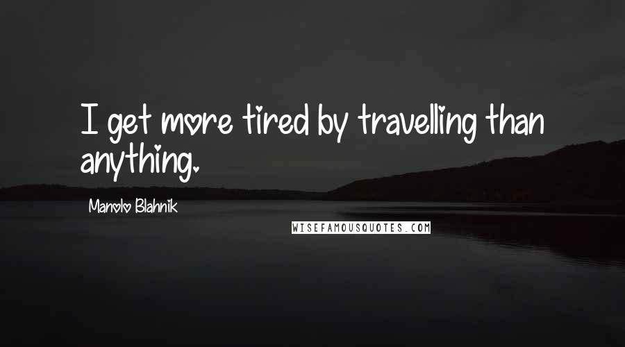 Manolo Blahnik Quotes: I get more tired by travelling than anything.