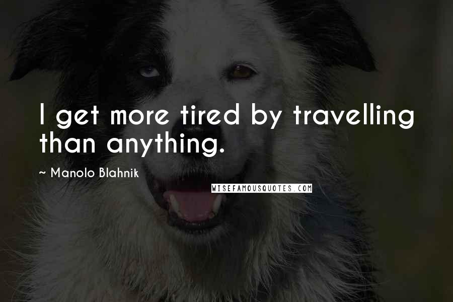 Manolo Blahnik Quotes: I get more tired by travelling than anything.