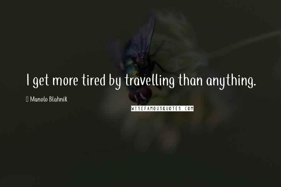 Manolo Blahnik Quotes: I get more tired by travelling than anything.