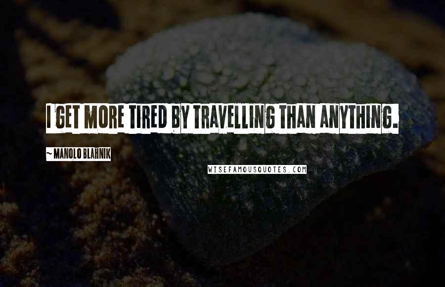 Manolo Blahnik Quotes: I get more tired by travelling than anything.