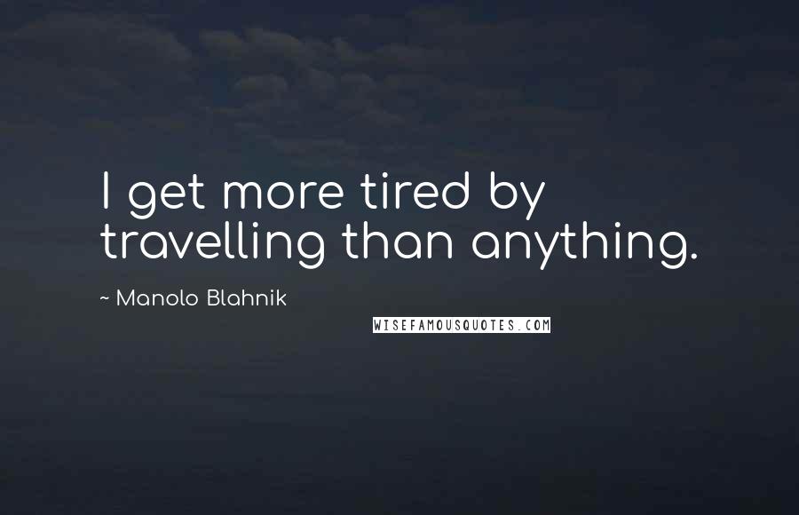 Manolo Blahnik Quotes: I get more tired by travelling than anything.