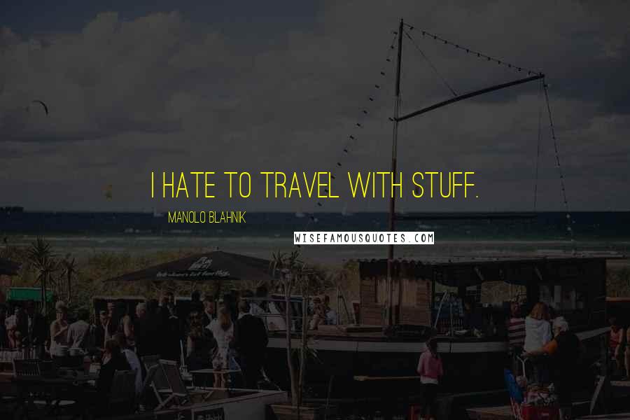 Manolo Blahnik Quotes: I hate to travel with stuff.