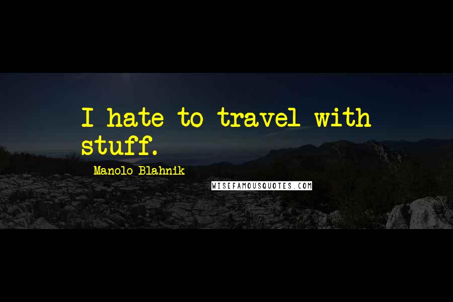 Manolo Blahnik Quotes: I hate to travel with stuff.