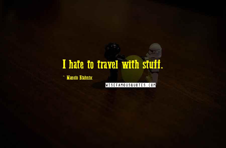 Manolo Blahnik Quotes: I hate to travel with stuff.