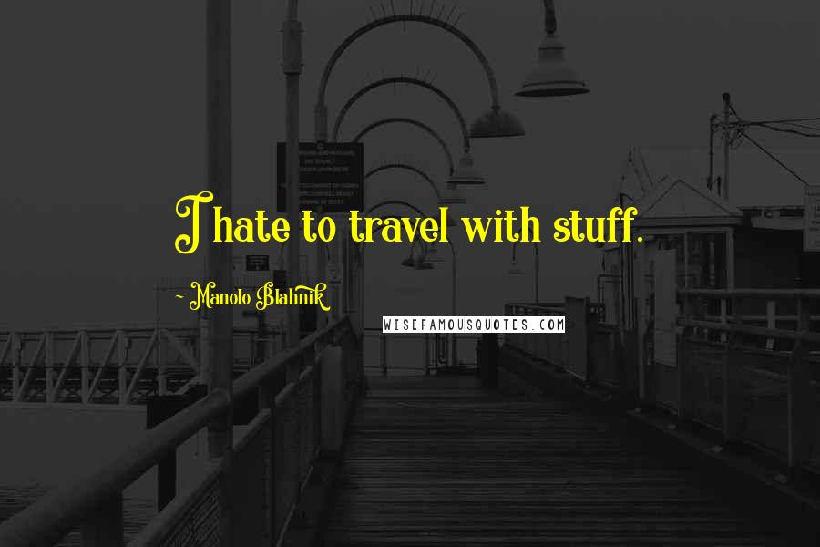 Manolo Blahnik Quotes: I hate to travel with stuff.