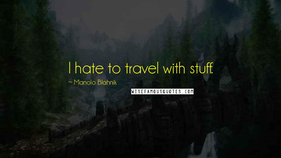 Manolo Blahnik Quotes: I hate to travel with stuff.