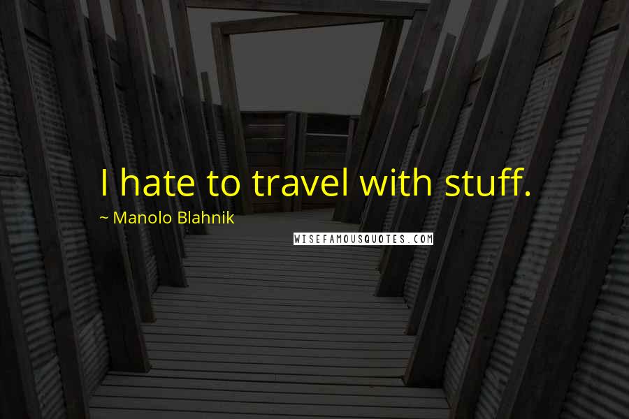 Manolo Blahnik Quotes: I hate to travel with stuff.