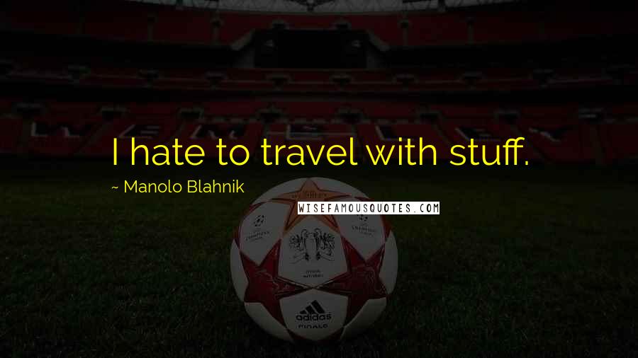 Manolo Blahnik Quotes: I hate to travel with stuff.