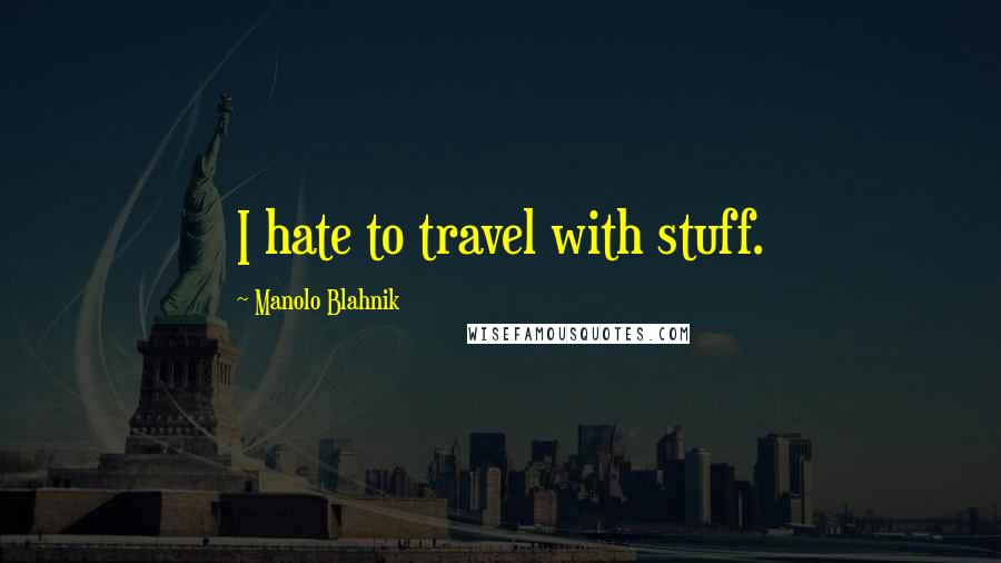 Manolo Blahnik Quotes: I hate to travel with stuff.