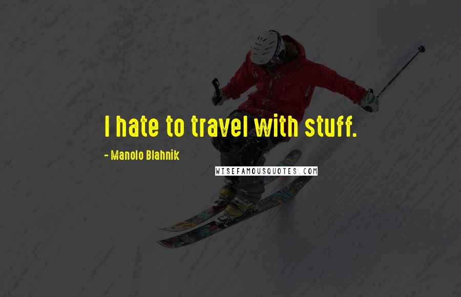 Manolo Blahnik Quotes: I hate to travel with stuff.