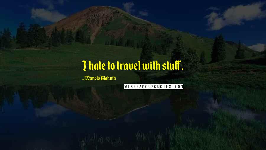 Manolo Blahnik Quotes: I hate to travel with stuff.