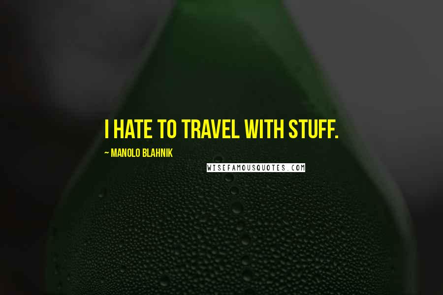Manolo Blahnik Quotes: I hate to travel with stuff.
