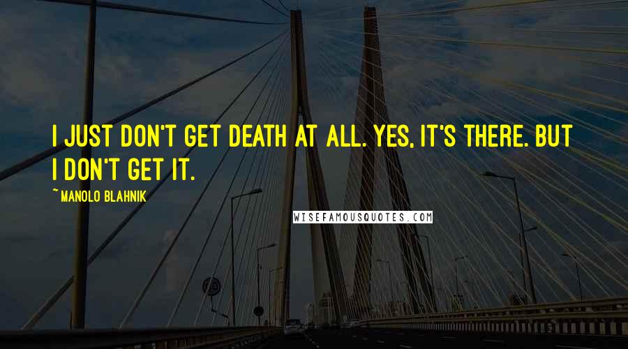 Manolo Blahnik Quotes: I just don't get death at all. Yes, it's there. But I don't get it.