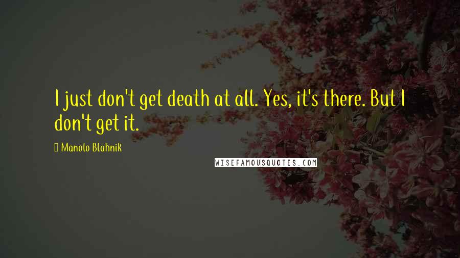 Manolo Blahnik Quotes: I just don't get death at all. Yes, it's there. But I don't get it.