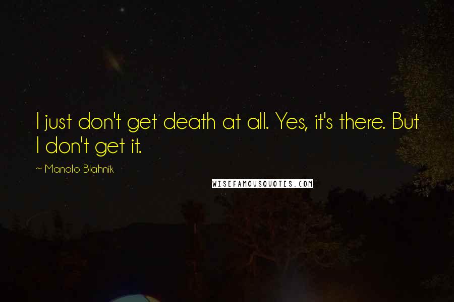 Manolo Blahnik Quotes: I just don't get death at all. Yes, it's there. But I don't get it.