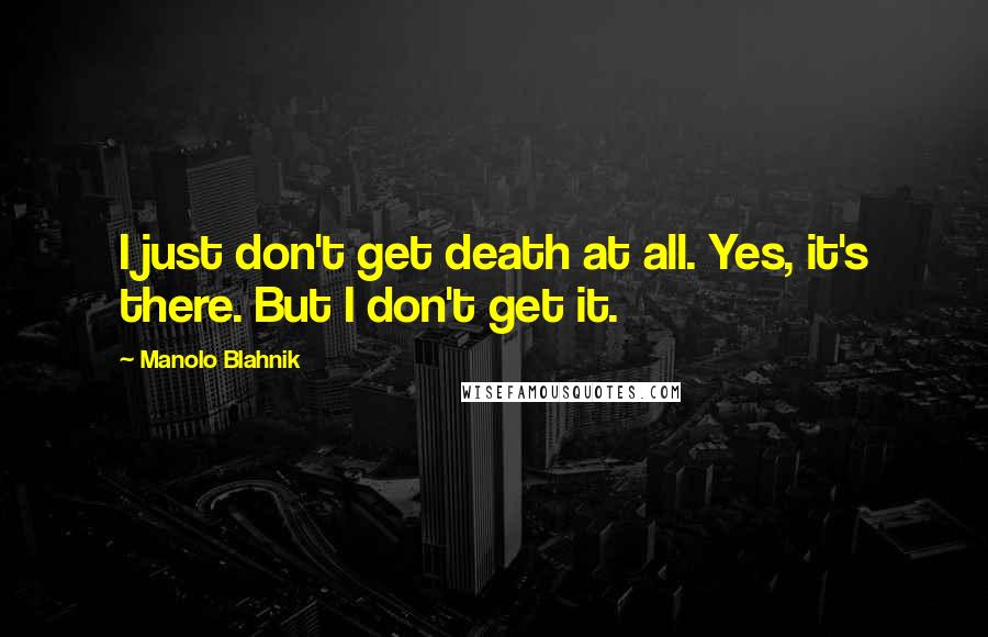 Manolo Blahnik Quotes: I just don't get death at all. Yes, it's there. But I don't get it.