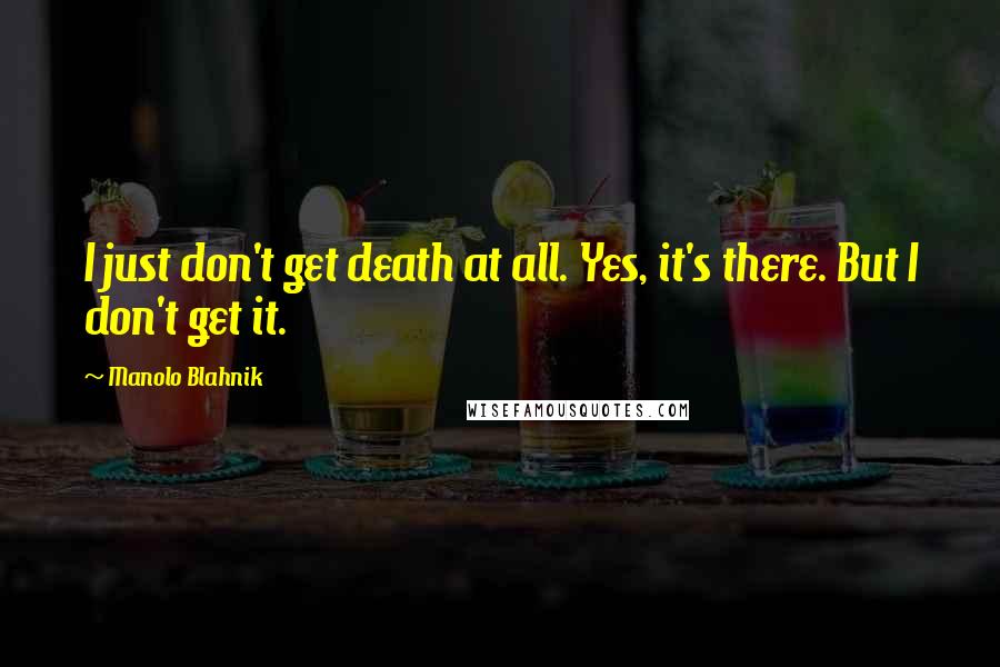 Manolo Blahnik Quotes: I just don't get death at all. Yes, it's there. But I don't get it.