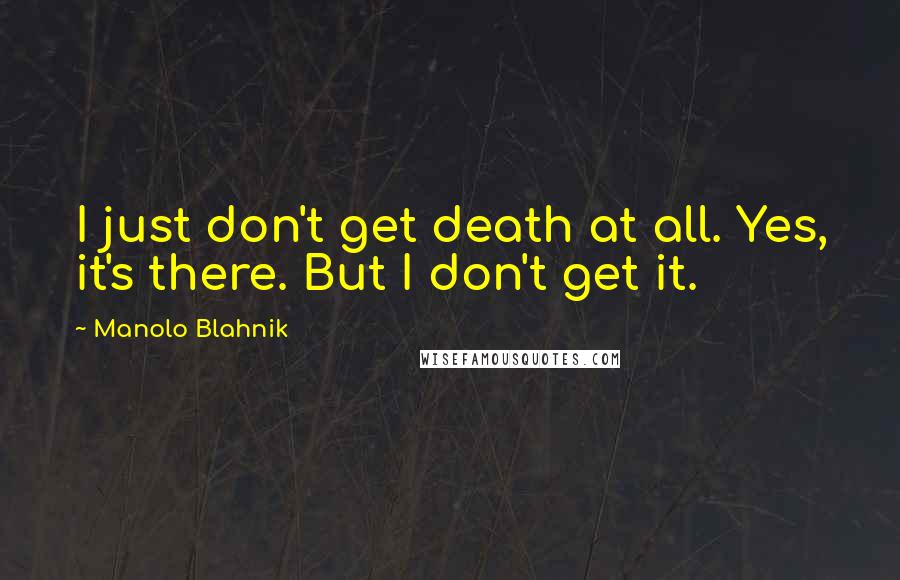 Manolo Blahnik Quotes: I just don't get death at all. Yes, it's there. But I don't get it.