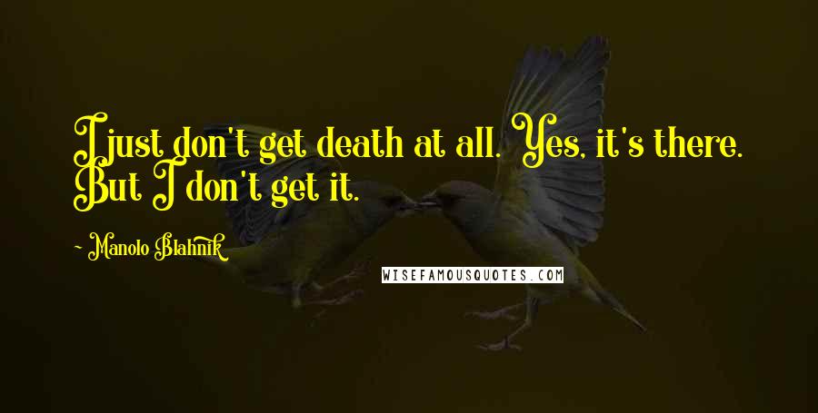 Manolo Blahnik Quotes: I just don't get death at all. Yes, it's there. But I don't get it.