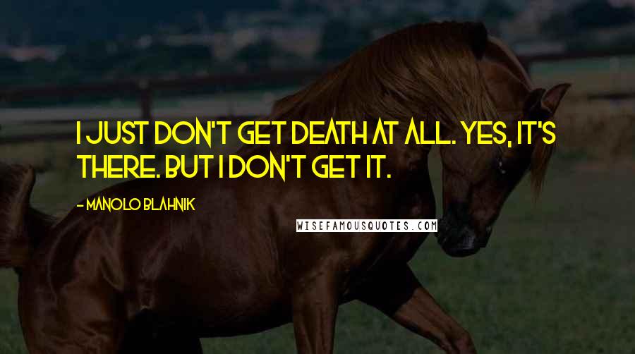 Manolo Blahnik Quotes: I just don't get death at all. Yes, it's there. But I don't get it.