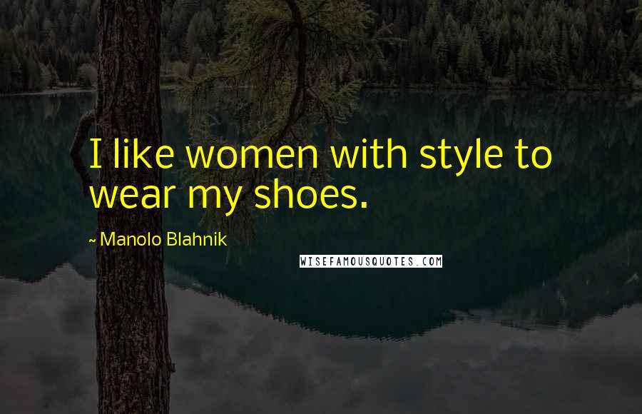 Manolo Blahnik Quotes: I like women with style to wear my shoes.