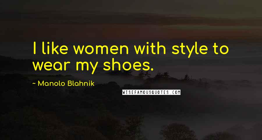 Manolo Blahnik Quotes: I like women with style to wear my shoes.