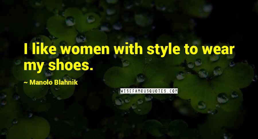 Manolo Blahnik Quotes: I like women with style to wear my shoes.