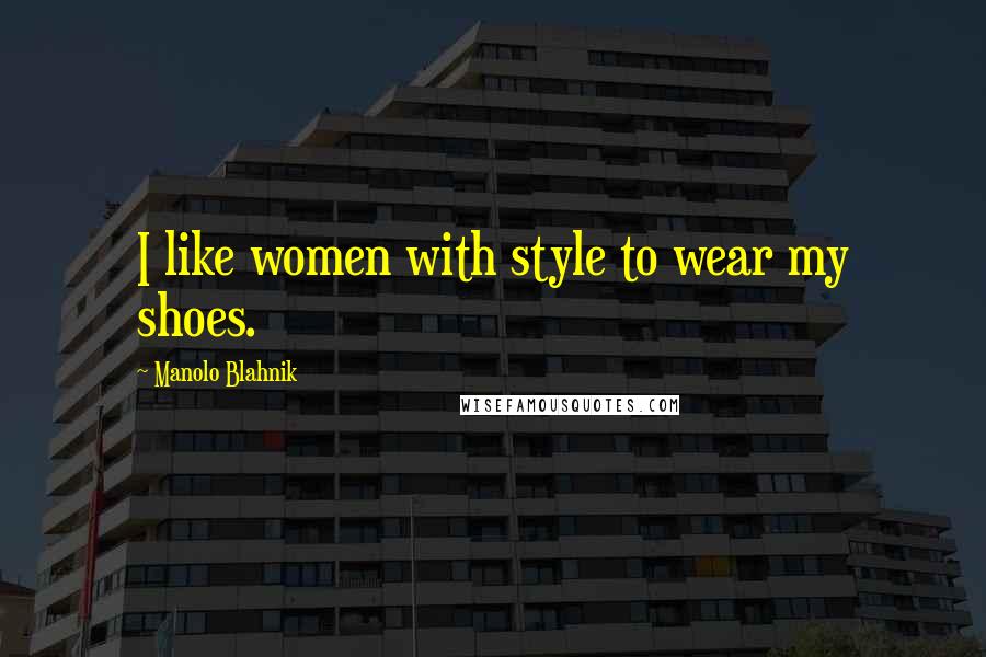 Manolo Blahnik Quotes: I like women with style to wear my shoes.