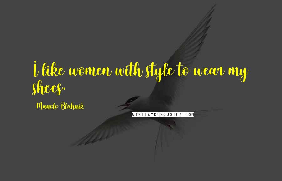 Manolo Blahnik Quotes: I like women with style to wear my shoes.