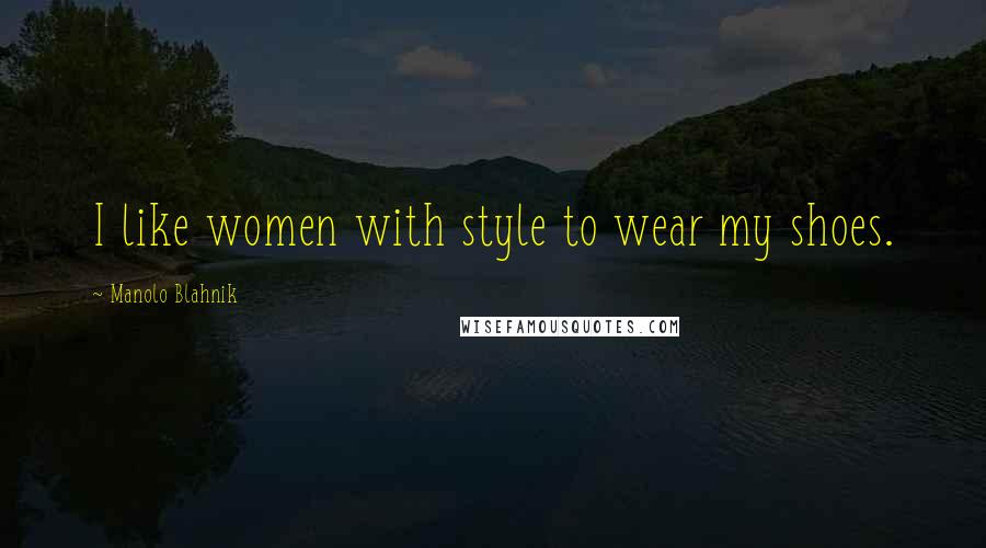 Manolo Blahnik Quotes: I like women with style to wear my shoes.