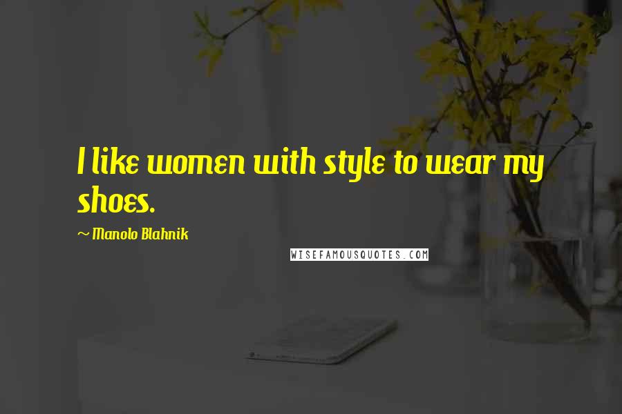 Manolo Blahnik Quotes: I like women with style to wear my shoes.