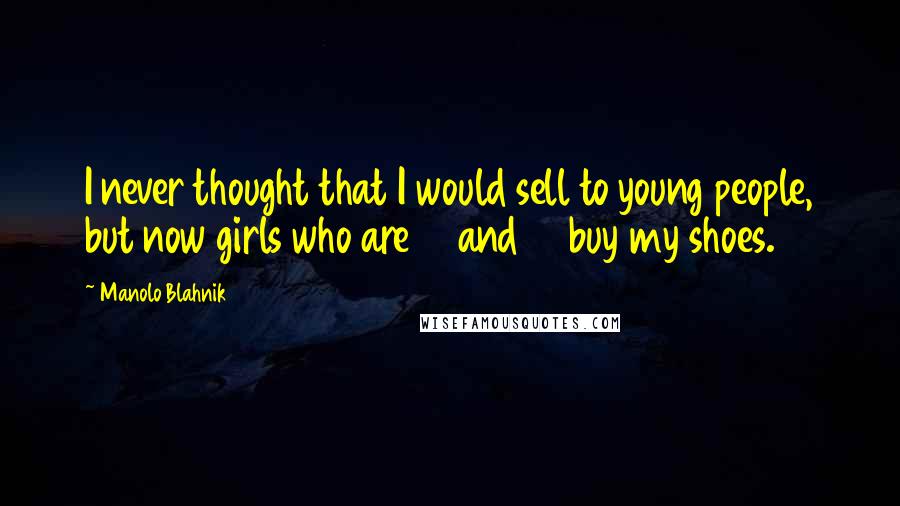 Manolo Blahnik Quotes: I never thought that I would sell to young people, but now girls who are 14 and 15 buy my shoes.