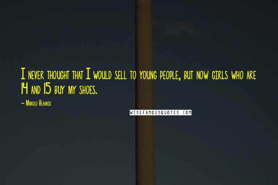 Manolo Blahnik Quotes: I never thought that I would sell to young people, but now girls who are 14 and 15 buy my shoes.