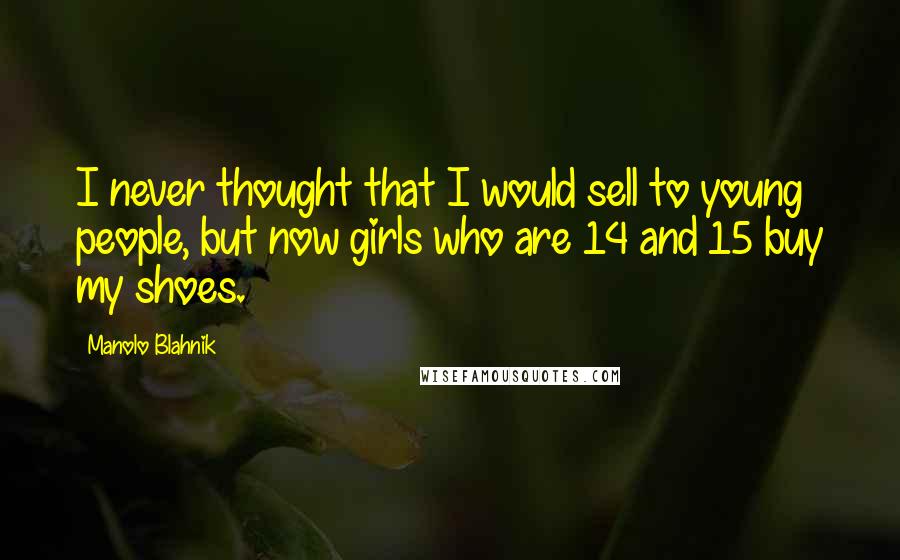 Manolo Blahnik Quotes: I never thought that I would sell to young people, but now girls who are 14 and 15 buy my shoes.