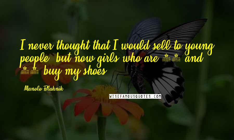 Manolo Blahnik Quotes: I never thought that I would sell to young people, but now girls who are 14 and 15 buy my shoes.