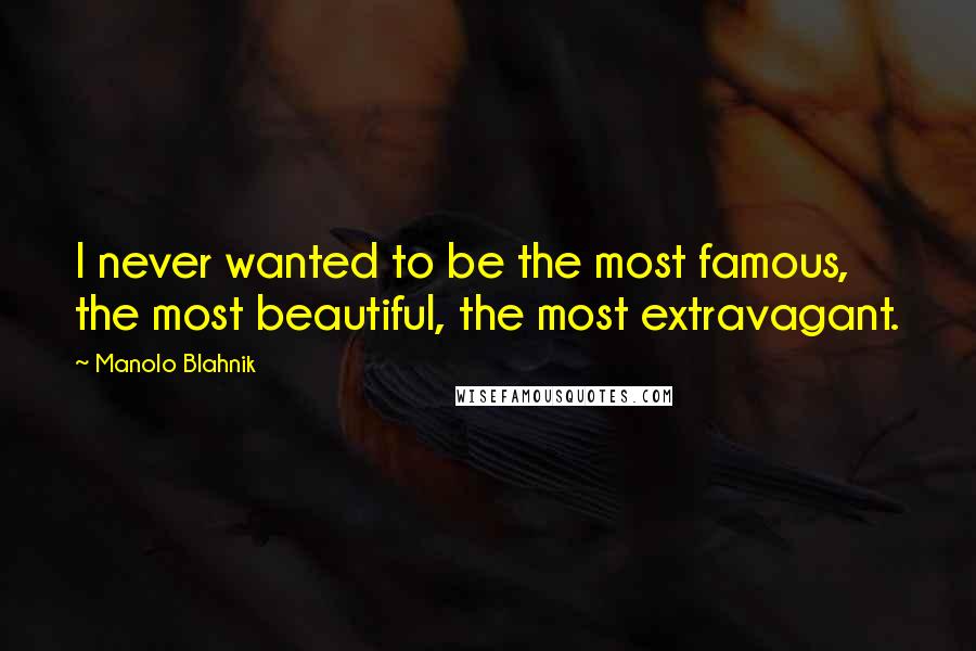 Manolo Blahnik Quotes: I never wanted to be the most famous, the most beautiful, the most extravagant.