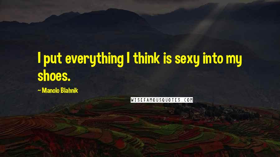 Manolo Blahnik Quotes: I put everything I think is sexy into my shoes.