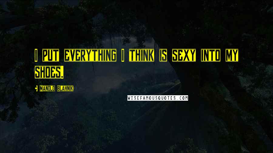 Manolo Blahnik Quotes: I put everything I think is sexy into my shoes.