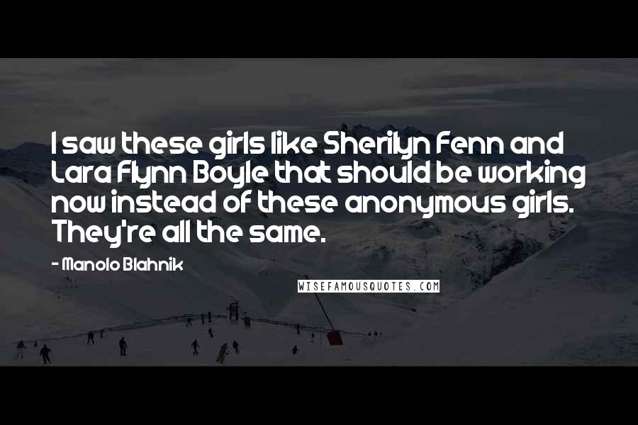 Manolo Blahnik Quotes: I saw these girls like Sherilyn Fenn and Lara Flynn Boyle that should be working now instead of these anonymous girls. They're all the same.