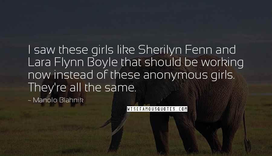 Manolo Blahnik Quotes: I saw these girls like Sherilyn Fenn and Lara Flynn Boyle that should be working now instead of these anonymous girls. They're all the same.